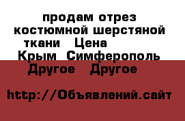 продам отрез костюмной шерстяной ткани › Цена ­ 2 940 - Крым, Симферополь Другое » Другое   